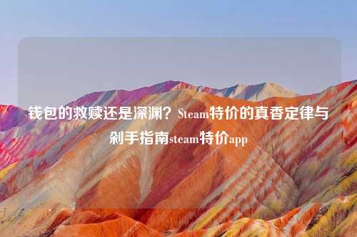 钱包的救赎还是深渊？Steam特价的真香定律与剁手指南steam特价app