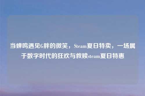 当蝉鸣遇见G胖的微笑，Steam夏日特卖，一场属于数字时代的狂欢与救赎steam夏日特惠