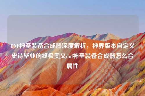 DNF神圣装备合成器深度解析，神界版本自定义史诗毕业的终极奥义dnf神圣装备合成器怎么合属性