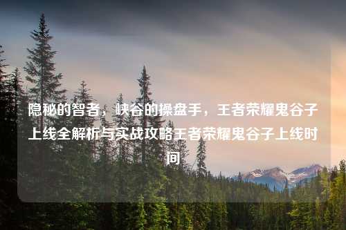 隐秘的智者，峡谷的操盘手，王者荣耀鬼谷子上线全解析与实战攻略王者荣耀鬼谷子上线时间