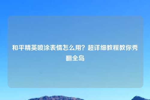 和平精英喷涂表情怎么用？超详细教程教你秀翻全岛