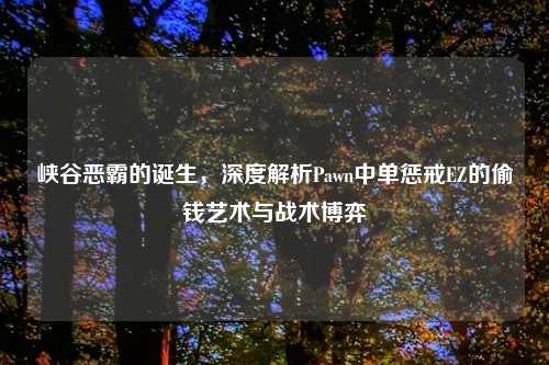 峡谷恶霸的诞生，深度解析Pawn中单惩戒EZ的偷钱艺术与战术博弈