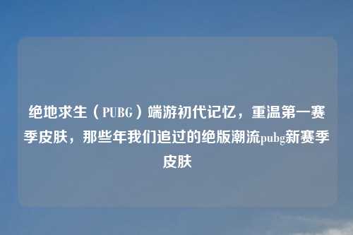 绝地求生（PUBG）端游初代记忆，重温之一赛季皮肤，那些年我们追过的绝版潮流pubg新赛季皮肤