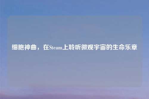 细胞神曲，在Steam上聆听微观宇宙的生命乐章