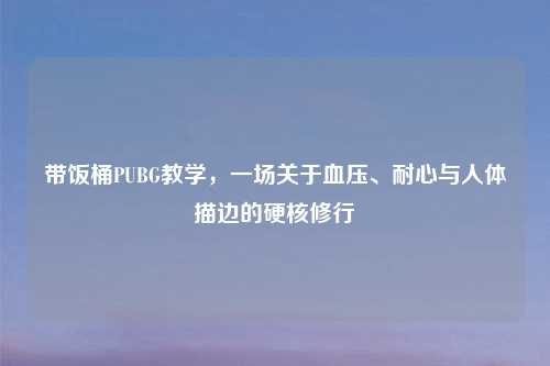 带饭桶PUBG教学，一场关于血压、耐心与人体描边的硬核修行