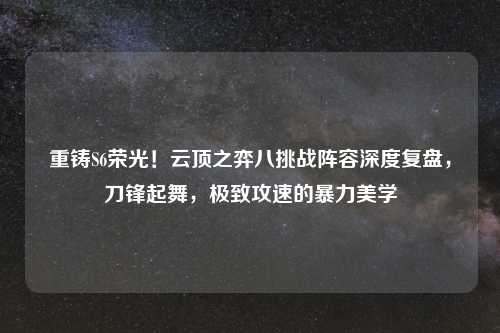 重铸S6荣光！云顶之弈八挑战阵容深度复盘，刀锋起舞，极致攻速的暴力美学