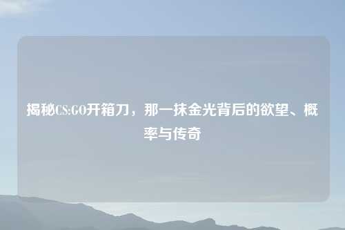 揭秘CS:GO开箱刀，那一抹金光背后的欲望、概率与传奇