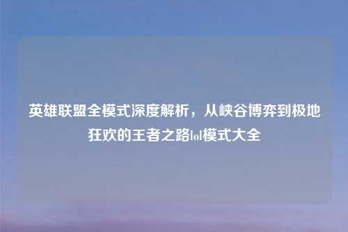 英雄联盟全模式深度解析，从峡谷博弈到极地狂欢的王者之路lol模式大全