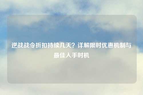 逆战战令折扣持续几天？详解限时优惠机制与更佳入手时机