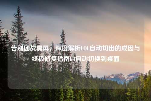 告别团战黑屏，深度解析LOL自动切出的成因与终极修复指南lol自动切换到桌面
