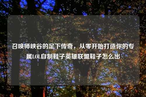 召唤师峡谷的足下传奇，从零开始打造你的专属LOL自制鞋子英雄联盟鞋子怎么出