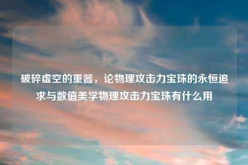 破碎虚空的重器，论物理攻击力宝珠的永恒追求与数值美学物理攻击力宝珠有什么用