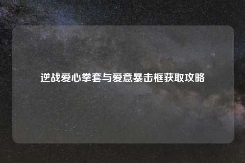逆战爱心拳套与爱意暴击框获取攻略