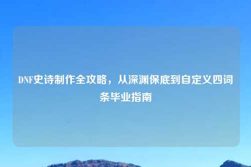 DNF史诗     全攻略，从深渊保底到自定义四词条毕业指南