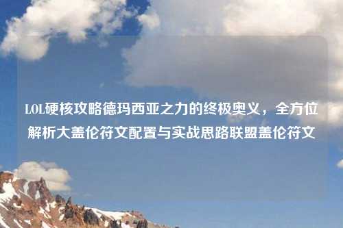 LOL硬核攻略德玛西亚之力的终极奥义，全方位解析大盖伦符文配置与实战思路联盟盖伦符文