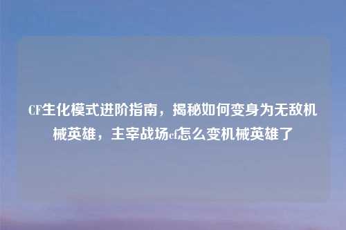 CF生化模式进阶指南，揭秘如何变身为无敌机械英雄，主宰战场cf怎么变机械英雄了