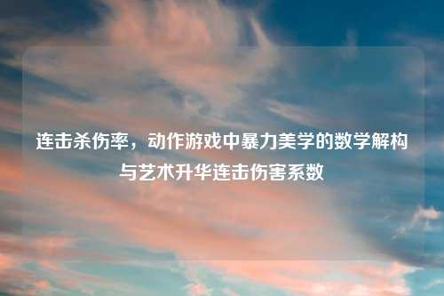 连击杀伤率，动作游戏中暴力美学的数学解构与艺术升华连击伤害系数