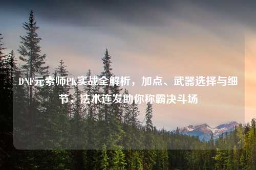 DNF元素师PK实战全解析，加点、武器选择与细节，法术连发助你称霸决斗场