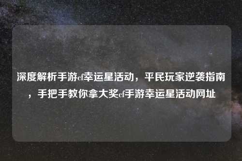 深度解析手游cf幸运星活动，平民玩家逆袭指南，手把手教你拿大奖cf手游幸运星活动网址
