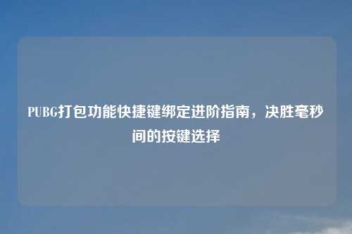 PUBG打包功能快捷键绑定进阶指南，决胜毫秒间的按键选择
