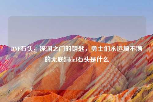 DNF石头，深渊之门的钥匙，勇士们永远填不满的无底洞dnf石头是什么
