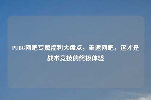 PUBG网吧专属福利大盘点，重返网吧，这才是战术竞技的终极体验