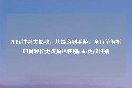 PUBG性别大揭秘，从端游到手游，全方位解析如何轻松更改角色性别pubg更改性别