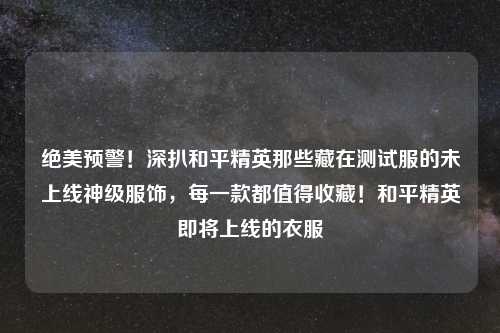 绝美预警！深扒和平精英那些藏在测试服的未上线神级服饰，每一款都值得收藏！和平精英即将上线的衣服