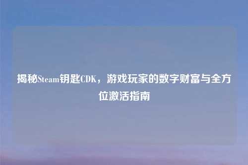 揭秘Steam钥匙CDK，游戏玩家的数字财富与全方位激活指南