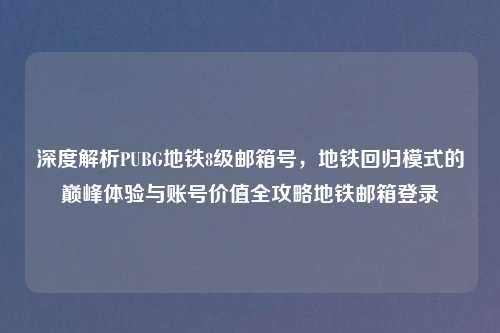 深度解析PUBG地铁8级邮箱号，地铁回归模式的巅峰体验与账号价值全攻略地铁邮箱登录