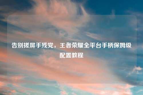 告别搓屏手残党，王者荣耀全平台手柄保姆级配置教程