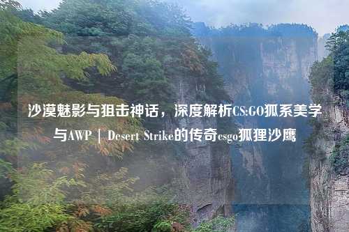 沙漠魅影与狙击神话，深度解析CS:GO狐系美学与AWP | Desert Strike的传奇csgo狐狸沙鹰