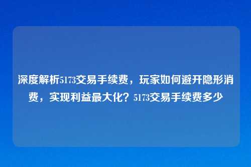 深度解析5173交易手续费,玩家如何避开隐形消费,实现利益更大化?5173交易手续费多少