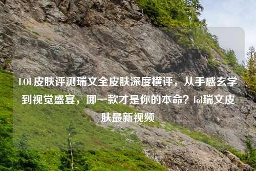 LOL皮肤评测瑞文全皮肤深度横评，从手感玄学到视觉盛宴，哪一款才是你的本命？lol瑞文皮肤最新视频