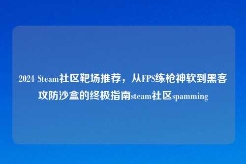 2024 Steam社区靶场推荐，从FPS练枪神软到黑客攻防沙盒的终极指南steam社区spamming