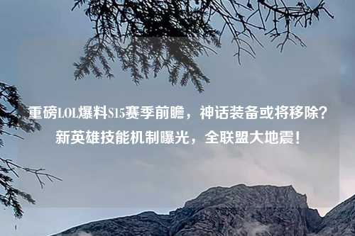 重磅LOL爆料S15赛季前瞻，神话装备或将移除？新英雄技能机制曝光，全联盟大地震！