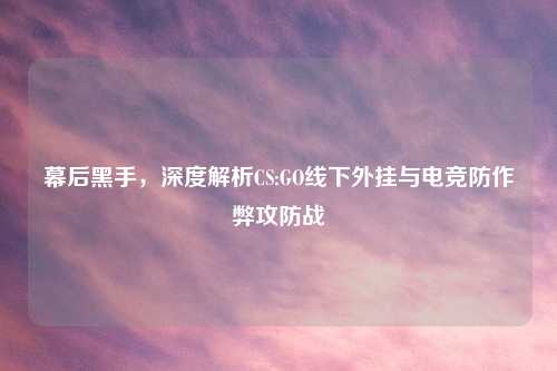 幕后黑手，深度解析CS:GO线下外挂与电竞防作弊攻防战