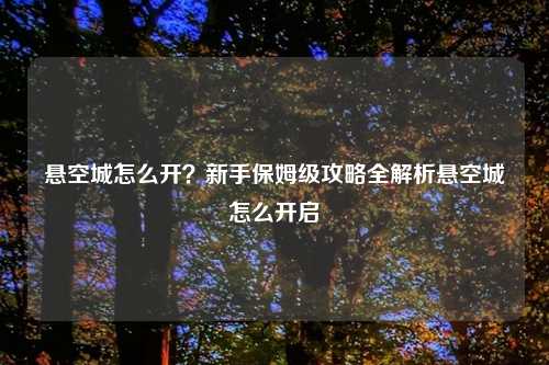 悬空城怎么开？新手保姆级攻略全解析悬空城怎么开启
