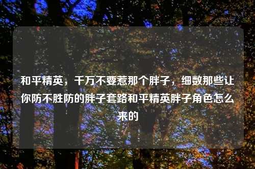 和平精英，千万不要惹那个胖子，细数那些让你防不胜防的胖子套路和平精英胖子角色怎么来的