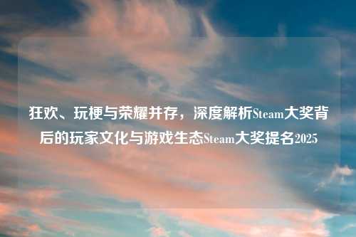 狂欢、玩梗与荣耀并存，深度解析Steam大奖背后的玩家文化与游戏生态Steam大奖提名2025