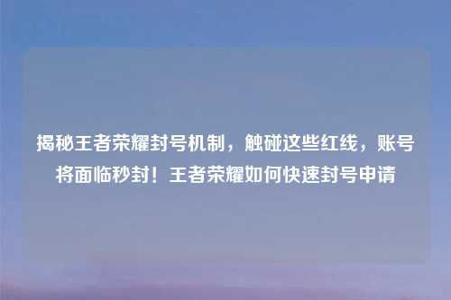 揭秘王者荣耀封号机制，触碰这些红线，账号将面临秒封！王者荣耀如何快速封号申请