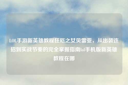 LOL手游新英雄教程狂厄之女贝雷亚，从出装连招到实战节奏的完全掌握指南lol手机版新英雄教程在哪
