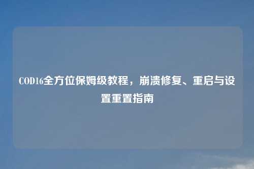 COD16全方位保姆级教程，崩溃修复、重启与设置重置指南