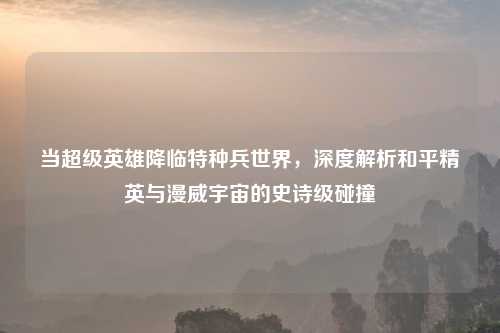 当超级英雄降临特种兵世界，深度解析和平精英与漫威宇宙的史诗级碰撞