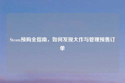Steam预购全指南，如何发现大作与管理预售订单