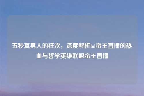 五秒真男人的狂欢，深度解析lol蛮王直播的热血与哲学英雄联盟蛮王直播