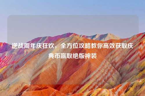 逆战周年庆狂欢，全方位攻略教你高效获取庆典币赢取绝版神装