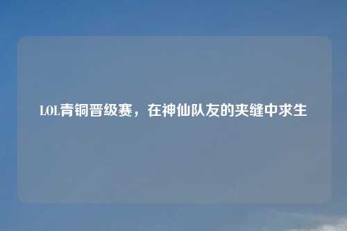 LOL青铜晋级赛，在神仙队友的夹缝中求生