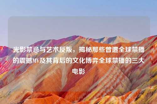 光影禁忌与艺术反叛，揭秘那些曾遭全球禁播的震撼MV及其背后的文化博弈全球禁播的三大电影
