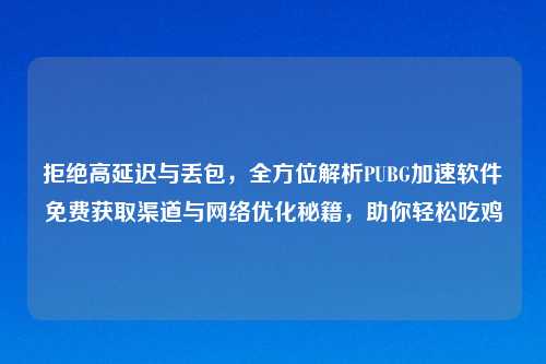 拒绝高延迟与丢包，全方位解析PUBG加速软件免费获取渠道与     优化秘籍，助你轻松吃鸡